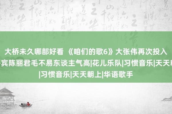 大桥未久哪部好看 《咱们的歌6》大张伟再次投入，官宣首发嘉宾陈丽君毛不易东谈主气高|花儿乐队|习惯音乐|天天朝上|华语歌手