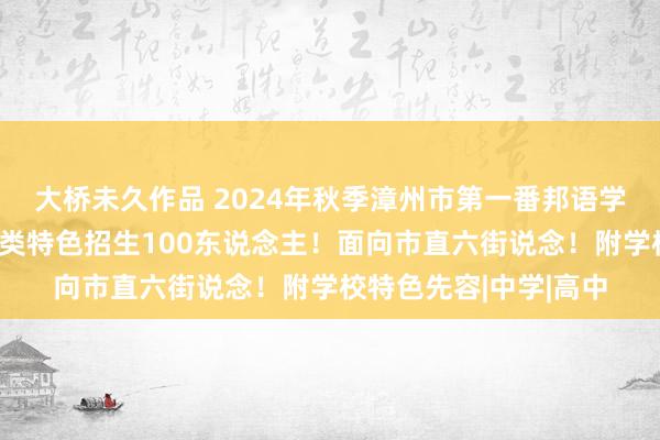 大桥未久作品 2024年秋季漳州市第一番邦语学校（漳州八中）外语类特色招生100东说念主！面向市直六街说念！附学校特色先容|中学|高中