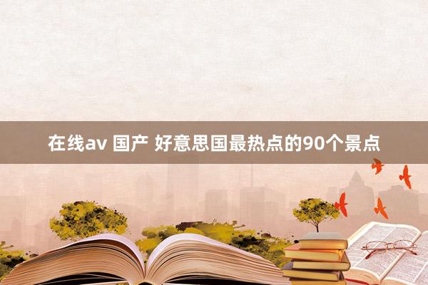 在线av 国产 好意思国最热点的90个景点