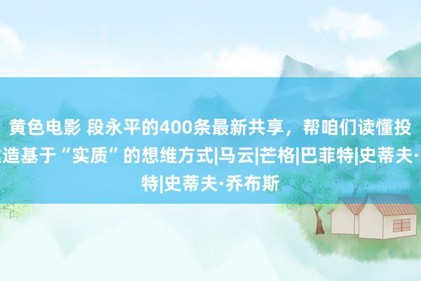 黄色电影 段永平的400条最新共享，帮咱们读懂投资，建造基于“实质”的想维方式|马云|芒格|巴菲特|史蒂夫·乔布斯