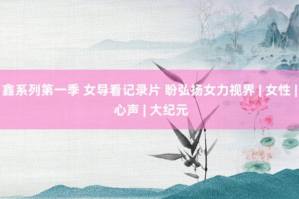 鑫系列第一季 女导看记录片 盼弘扬女力视界 | 女性 | 心声 | 大纪元