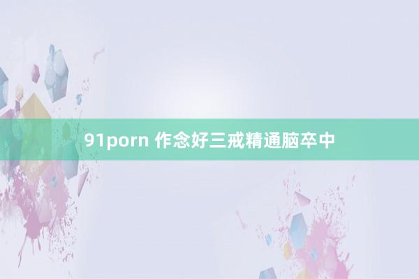 91porn 作念好三戒精通脑卒中