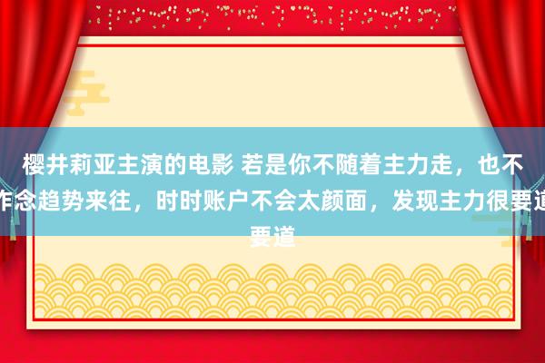 樱井莉亚主演的电影 若是你不随着主力走，也不作念趋势来往，时时账户不会太颜面，发现主力很要道