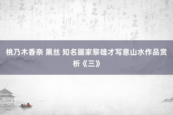 桃乃木香奈 黑丝 知名画家黎雄才写意山水作品赏析《三》